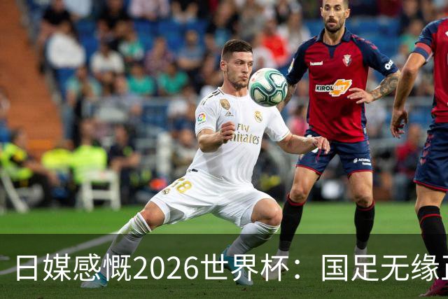 日媒感慨2026世界杯：国足无缘正赛，中国球迷只剩裁判可关注